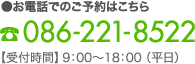 ●お電話でのご予約はこちら 086-221-8522 【受付時間】9：00〜18：00（平日）