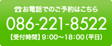 お電話でのご予約はこちら 086-221-8522 【受付時間】9：00〜18：00（平日）